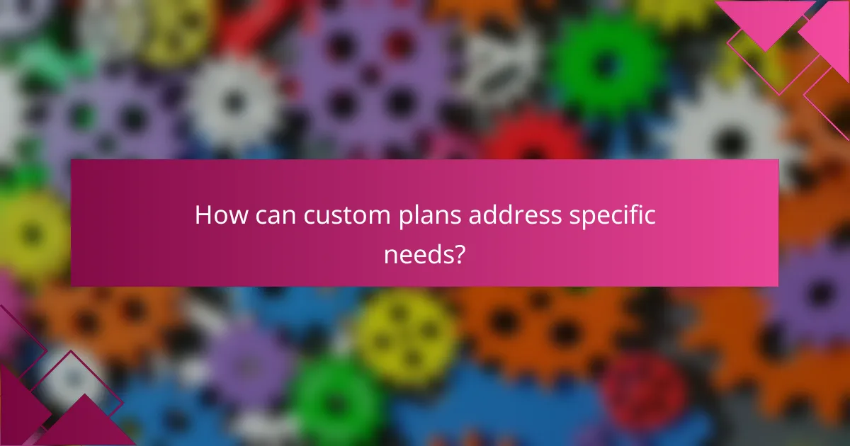 How can custom plans address specific needs?