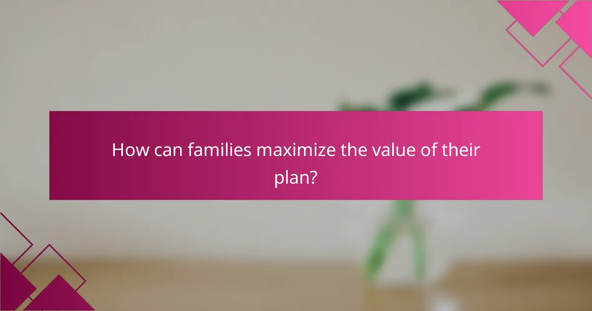 How can families maximize the value of their plan?