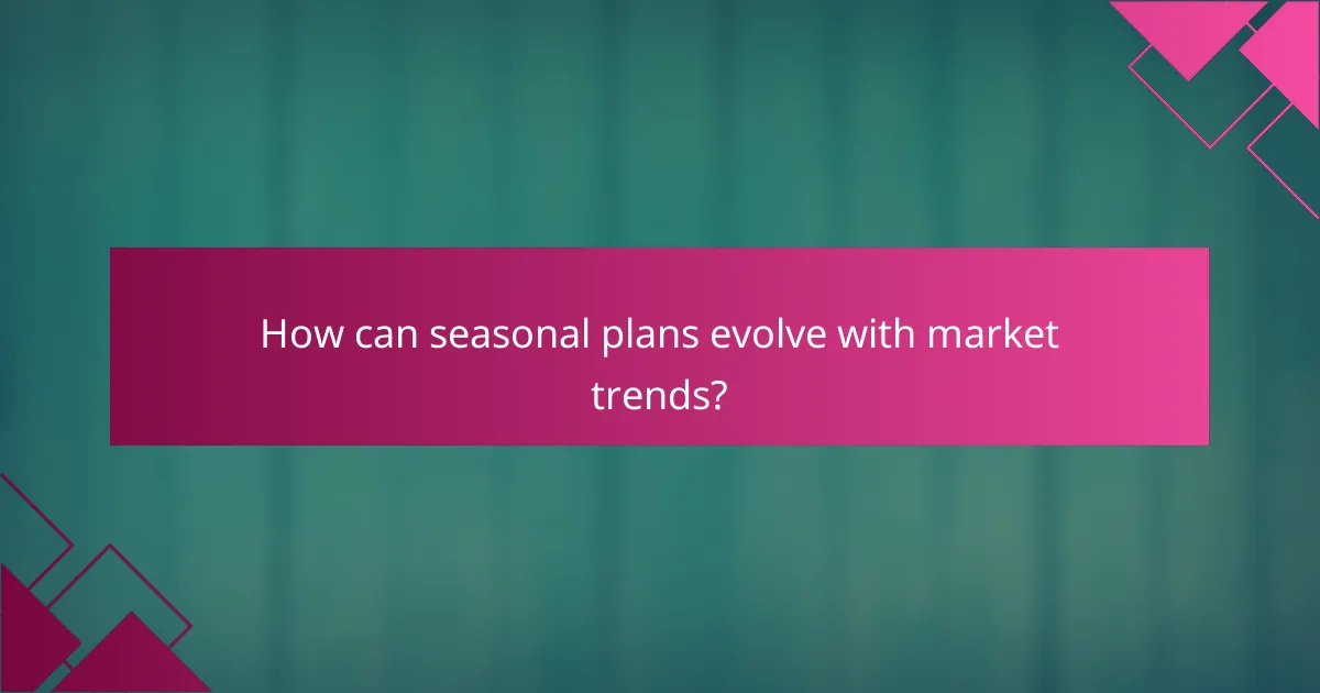 How can seasonal plans evolve with market trends?