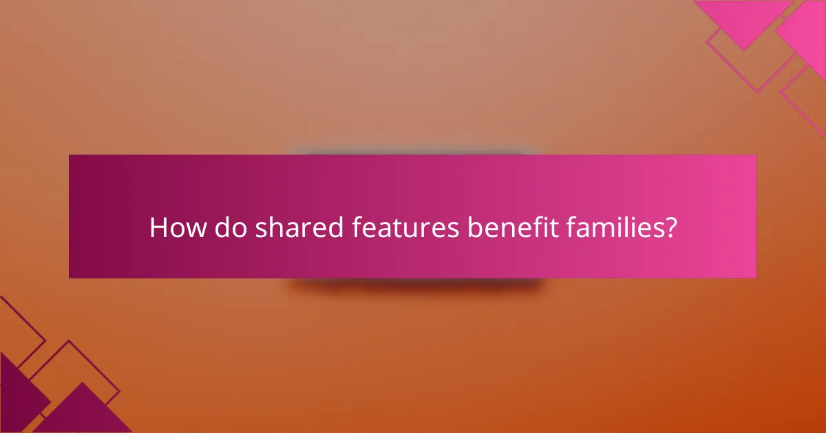 How do shared features benefit families?