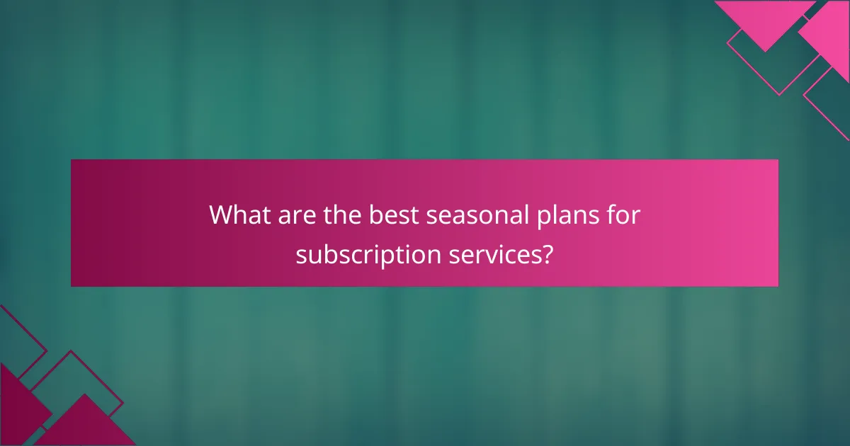 What are the best seasonal plans for subscription services?