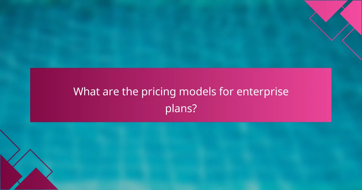 What are the pricing models for enterprise plans?
