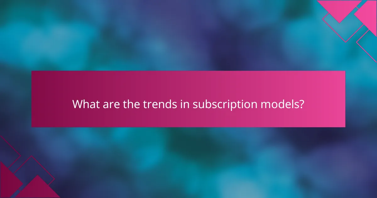 What are the trends in subscription models?